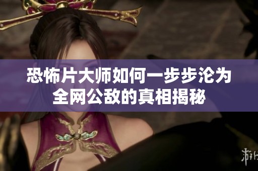恐怖片大师如何一步步沦为全网公敌的真相揭秘