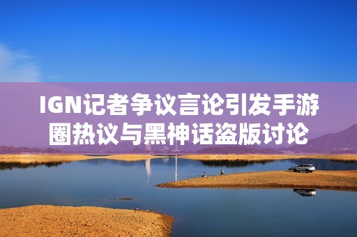 IGN记者争议言论引发手游圈热议与黑神话盗版讨论