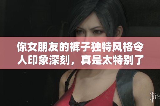 你女朋友的裤子独特风格令人印象深刻，真是太特别了