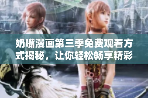 奶嘴漫画第三季免费观看方式揭秘，让你轻松畅享精彩内容