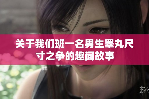 关于我们班一名男生睾丸尺寸之争的趣闻故事