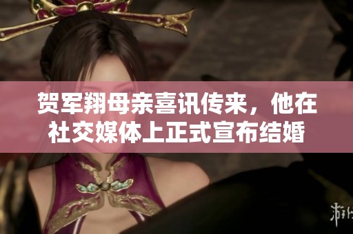 贺军翔母亲喜讯传来，他在社交媒体上正式宣布结婚