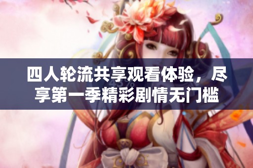 四人轮流共享观看体验，尽享第一季精彩剧情无门槛