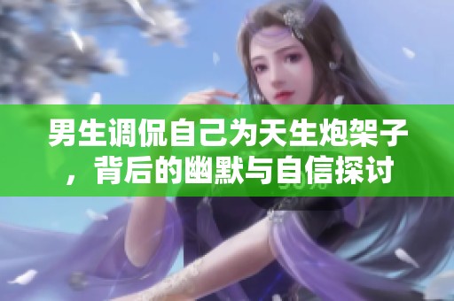 男生调侃自己为天生炮架子，背后的幽默与自信探讨