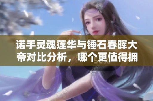 诺手灵魂莲华与锤石春晖大帝对比分析，哪个更值得拥有？