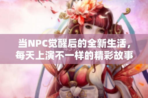 当NPC觉醒后的全新生活，每天上演不一样的精彩故事