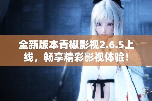 全新版本青椒影视2.6.5上线，畅享精彩影视体验！