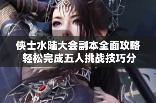 侠士水陆大会副本全面攻略 轻松完成五人挑战技巧分享