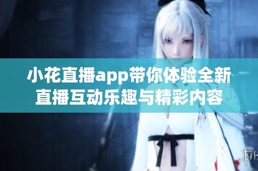 小花直播app带你体验全新直播互动乐趣与精彩内容