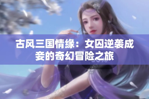 古风三国情缘：女囚逆袭成妾的奇幻冒险之旅