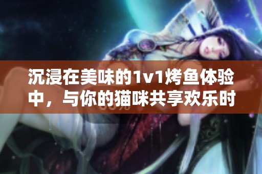 沉浸在美味的1v1烤鱼体验中，与你的猫咪共享欢乐时光