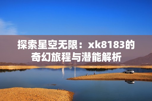 探索星空无限：xk8183的奇幻旅程与潜能解析