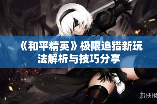 《和平精英》极限追猎新玩法解析与技巧分享