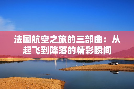 法国航空之旅的三部曲：从起飞到降落的精彩瞬间