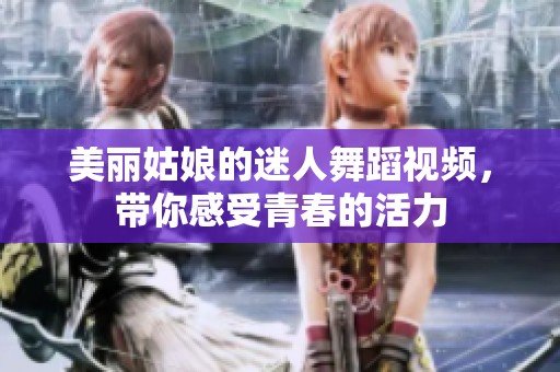 美丽姑娘的迷人舞蹈视频，带你感受青春的活力
