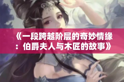 《一段跨越阶层的奇妙情缘：伯爵夫人与木匠的故事》