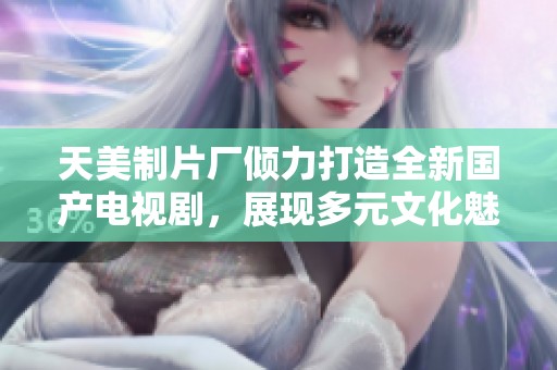 天美制片厂倾力打造全新国产电视剧，展现多元文化魅力