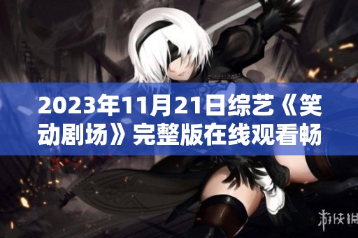 2023年11月21日综艺《笑动剧场》完整版在线观看畅享欢乐盛宴
