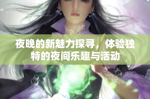 夜晚的新魅力探寻，体验独特的夜间乐趣与活动