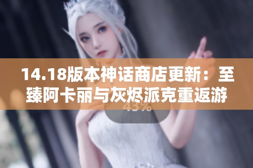 14.18版本神话商店更新：至臻阿卡丽与灰烬派克重返游戏