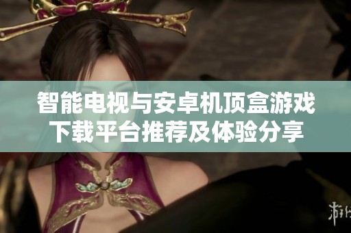 智能电视与安卓机顶盒游戏下载平台推荐及体验分享