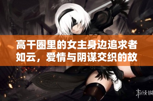 高干圈里的女主身边追求者如云，爱情与阴谋交织的故事