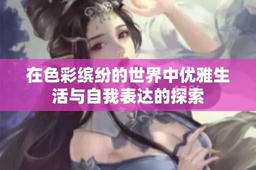 在色彩缤纷的世界中优雅生活与自我表达的探索