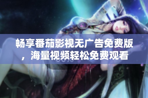 畅享番茄影视无广告免费版，海量视频轻松免费观看