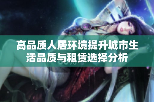 高品质人居环境提升城市生活品质与租赁选择分析