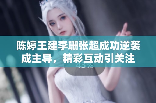 陈婷王建李珊张超成功逆袭成主导，精彩互动引关注