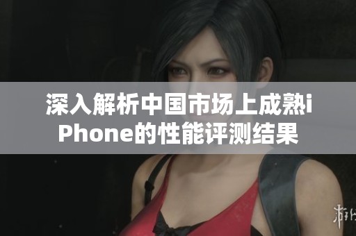 深入解析中国市场上成熟iPhone的性能评测结果