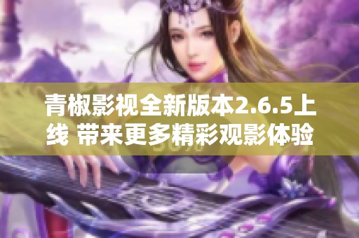 青椒影视全新版本2.6.5上线 带来更多精彩观影体验