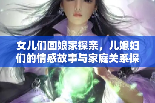 女儿们回娘家探亲，儿媳妇们的情感故事与家庭关系探讨