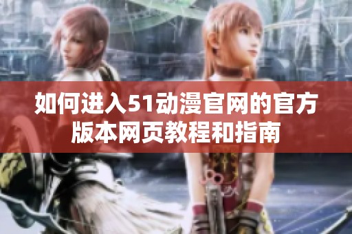 如何进入51动漫官网的官方版本网页教程和指南