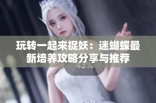 玩转一起来捉妖：迷蝴蝶最新培养攻略分享与推荐