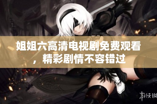 姐姐六高清电视剧免费观看，精彩剧情不容错过