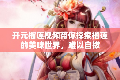 开元榴莲视频带你探索榴莲的美味世界，难以自拔