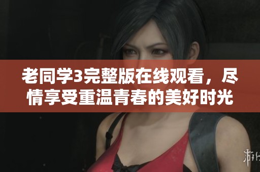老同学3完整版在线观看，尽情享受重温青春的美好时光