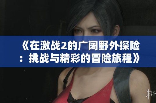 《在激战2的广阔野外探险：挑战与精彩的冒险旅程》
