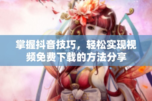 掌握抖音技巧，轻松实现视频免费下载的方法分享
