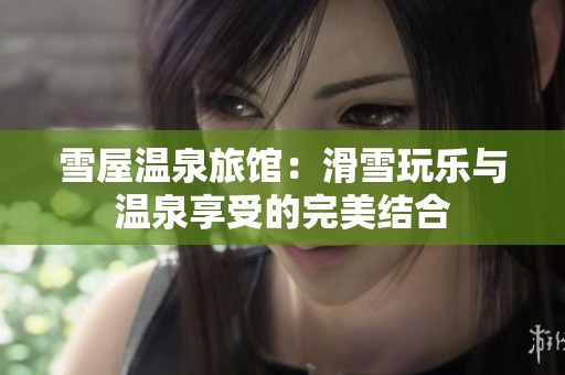 雪屋温泉旅馆：滑雪玩乐与温泉享受的完美结合