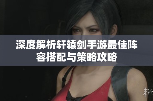 深度解析轩辕剑手游最佳阵容搭配与策略攻略