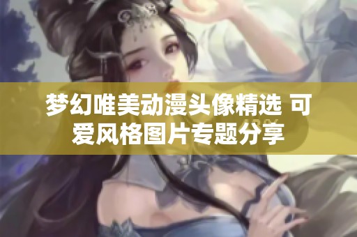 梦幻唯美动漫头像精选 可爱风格图片专题分享