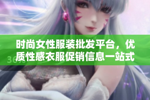 时尚女性服装批发平台，优质性感衣服促销信息一站式查询