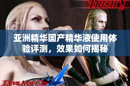 亚洲精华国产精华液使用体验评测，效果如何揭秘
