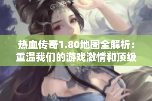 热血传奇1.80地图全解析：重温我们的游戏激情和顶级挑战之路