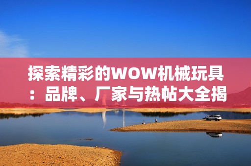 探索精彩的WOW机械玩具：品牌、厂家与热帖大全揭秘