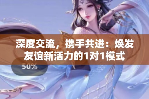 深度交流，携手共进：焕发友谊新活力的1对1模式