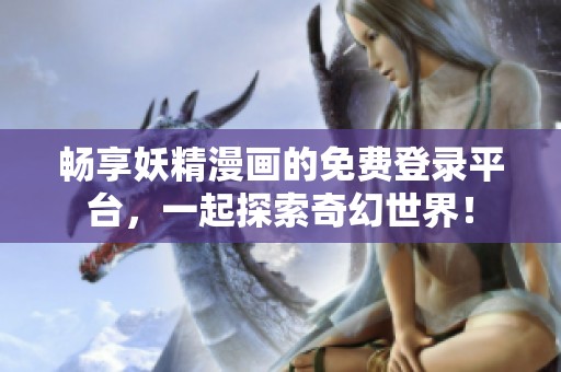 畅享妖精漫画的免费登录平台，一起探索奇幻世界！