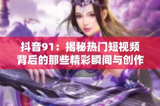 抖音91：揭秘热门短视频背后的那些精彩瞬间与创作灵感